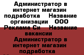 Администратор в интернет магазин (подработка) › Название организации ­ ООО “Реклама Си“ › Название вакансии ­ Администратор в интернет магазин (подработка) › Минимальный оклад ­ 24 000 › Возраст от ­ 24 - Костромская обл., Волгореченск г. Работа » Вакансии   . Костромская обл.